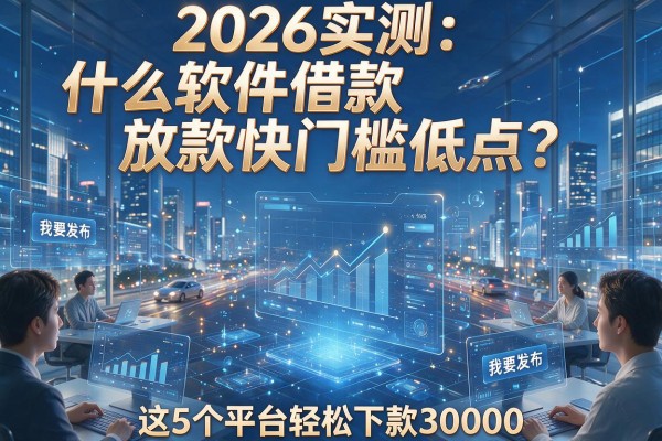 2026实测:什么软件借款放款快门槛低点?这5个平台轻松下款30000