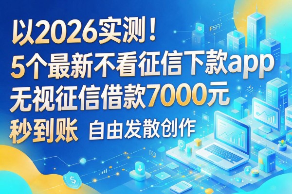 2026实测!5个最新不看征信下款app,无视征信借款7000元秒到账