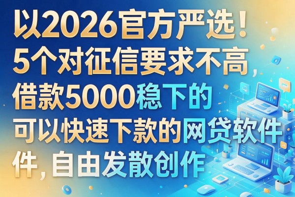 2026官方严选!5个对征信要求不高、借款5000稳下的可以快速下款的网贷软件