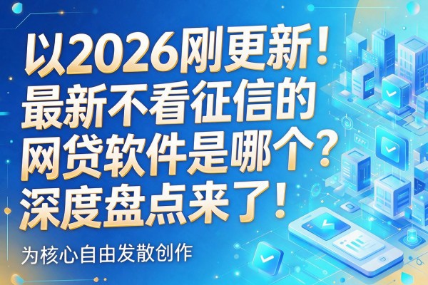 2026刚更新！最新不看征信的网贷软件是哪个？深度盘点来了！