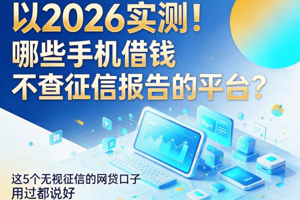 2026实测！哪些手机借钱不查征信报告的平台？这5个无视征信的网贷口子用过都说好