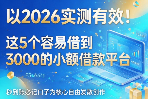 2026实测有效！这5个容易借到3000的小额借款平台，秒到账必记口子