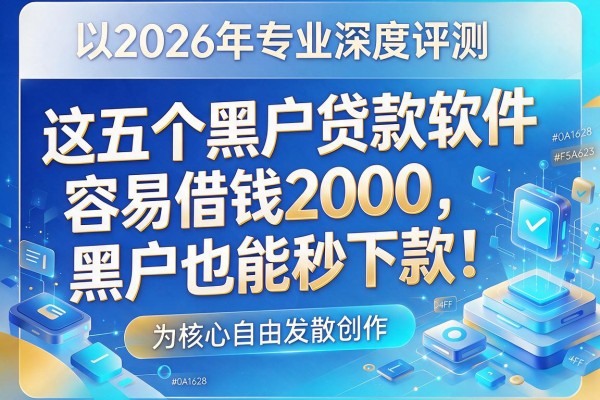 2026年专业深度评测：这五个黑户贷款软件容易借钱2000，黑户也能秒下款！