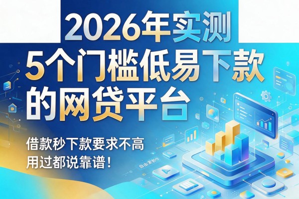 2026年实测：5个门槛低易下款的网贷平台，借款秒下款要求不高，用过都说靠谱！