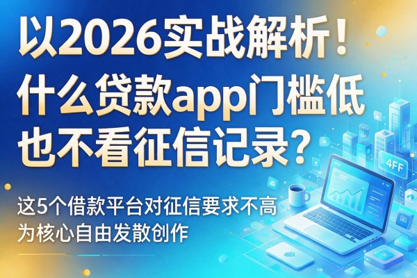 2026实战解析!什么贷款app门槛低也不看征信记录?这5个借款平台对征信要求不高