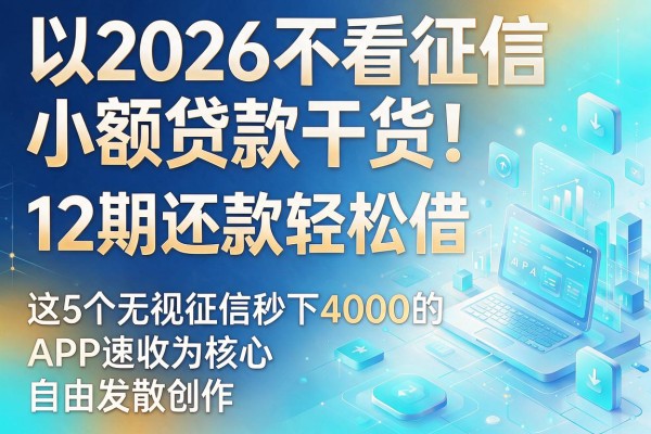 2026不看征信小额贷款干货!12期还款轻松借,这5个无视征信秒下4000的APP速收