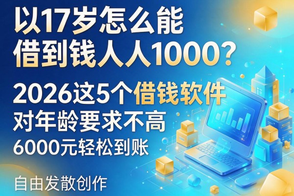 17岁怎么能借到钱人人1000?2026这5个借钱软件对年龄要求不高,6000元轻松到账