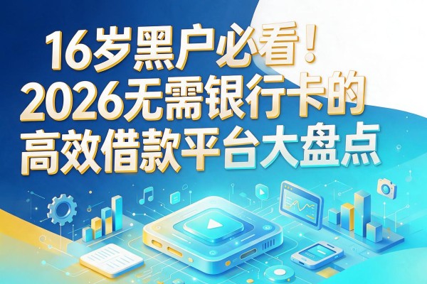16岁黑户必看!2026无需银行卡的高效借款平台大盘点