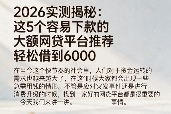 2026实测揭秘:这5个容易下款的大额网贷平台推荐,轻松借到6000
