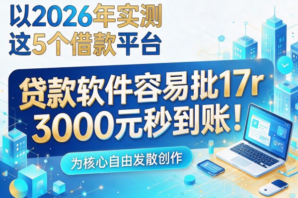 2026年实测这5个借款平台,贷款软件容易批17r,3000元秒到账!