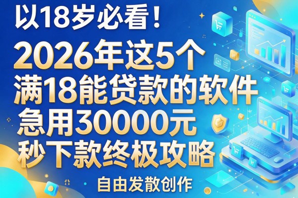 18岁必看！2026年这5个满18能贷款的软件，急用3000元秒下款终极攻略