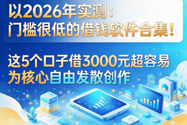2026年实测:门槛很低的借钱软件合集!这5个口子借3000元超容易