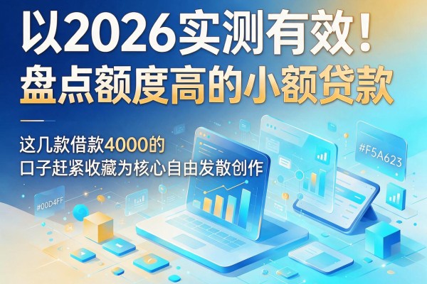 2026实测有效！盘点额度高的小额贷款，这几款借款4000的口子赶紧收藏