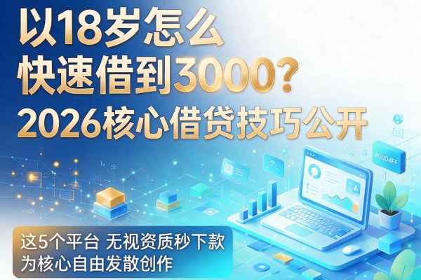 18岁怎么快速借到3000?2026核心借贷技巧公开,这5个平台无视资质秒下款