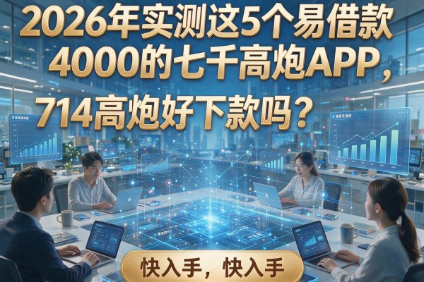 2026年实测这5个易借款4000的七千高炮APP,714高炮好下款吗?快入手!