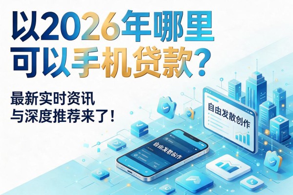 2026年哪里可以手机贷款？最新实时资讯与深度推荐来了！