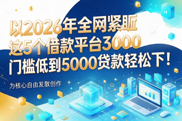 2026年全网紧盯这5个借款平台3000，门槛低到5000贷款轻松下！