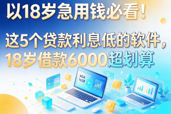 18岁急用钱必看!这5个贷款利息低的软件,18岁借款6000超划算