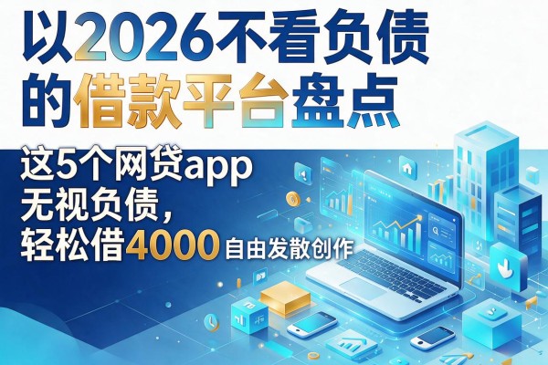 2026不看负债的借款平台盘点，这5个网贷app无视负债轻松借4000