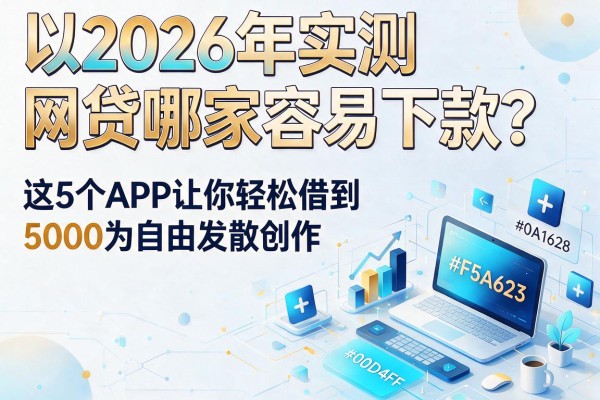 2026年实测:网贷哪家容易下款?这5个APP让你轻松借到5000