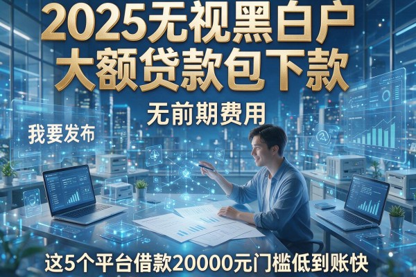2025无视黑白户大额贷款包下款，无前期费用，这5个平台借款20000元门槛低到账快