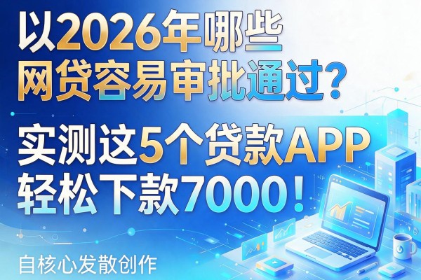 2026年哪些网贷容易审批通过？实测这5个贷款APP，轻松下款7000！