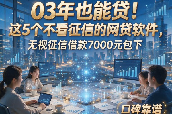 03年也能贷!这5个不看征信的网贷软件,无视征信借款7000元包下,口碑靠谱