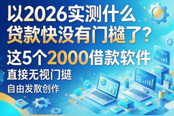 2026实测什么贷款快没有门槛了？这5个2000借款软件直接无视门槛