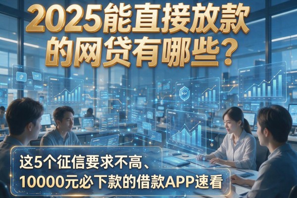 2025能直接放款的网贷有哪些?这5个征信要求不高、10000元必下款的借款APP速看