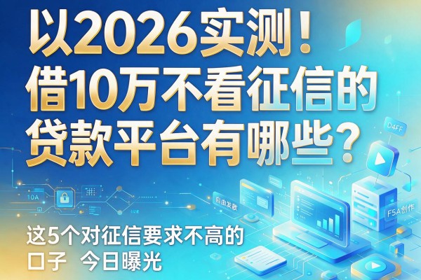 2026实测!借10万不看征信的贷款平台有哪些?这5个对征信要求不高的口子今日曝光