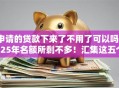 申请的贷款下来了不用了可以吗2025年名额所剩不多！汇集这五个申请的网贷下来了不用了可以