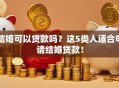 结婚可以贷款吗？这5类人适合申请结婚贷款！