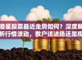 澄星股票最近走势如何？深度解析行情波动，散户该进场还是观望？