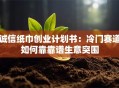 诚信纸巾创业计划书：冷门赛道如何靠靠谱生意突围