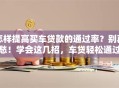 怎样提高买车贷款的通过率？别再愁！学会这几招，车贷轻松通过不是难题