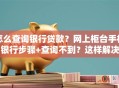怎么查询银行贷款？网上柜台手机银行步骤+查询不到？这样解决
