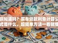你知道吗？买车贷款利息计算公式是什么，超简单方法一看就懂