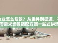 企业怎么贷款？从条件到渠道，不同需求场景适配方案一站式讲清