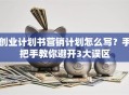 创业计划书营销计划怎么写？手把手教你避开3大误区