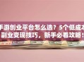 手游创业平台怎么选？5个低成本副业变现技巧，新手必看攻略！