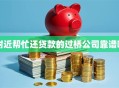 附近帮忙还贷款的过桥公司靠谱吗
