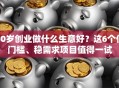 50岁创业做什么生意好？这6个低门槛、稳需求项目值得一试