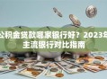 公积金贷款哪家银行好？2023年主流银行对比指南