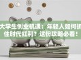 大学生创业机遇：年轻人如何抓住时代红利？这份攻略必看！