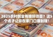 2025农村创业有啥好项目？这5个点子让你在家门口赚到钱！