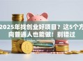 2025年找创业好项目？这5个方向普通人也能做！别错过