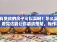 有贷款的房子可以卖吗？怎么卖？看完这篇让你清清楚楚，操作不迷糊！