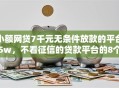 小额网贷7千元无条件放款的平台5w，不看征信的贷款平台的8个平台介绍