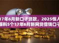 17年6月新口子贷款，2025惊人爆料5个17年6月新网贷借钱口子