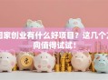 回家创业有什么好项目？这几个方向值得试试！